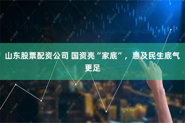 山东股票配资公司 国资亮“家底”，惠及民生底气更足