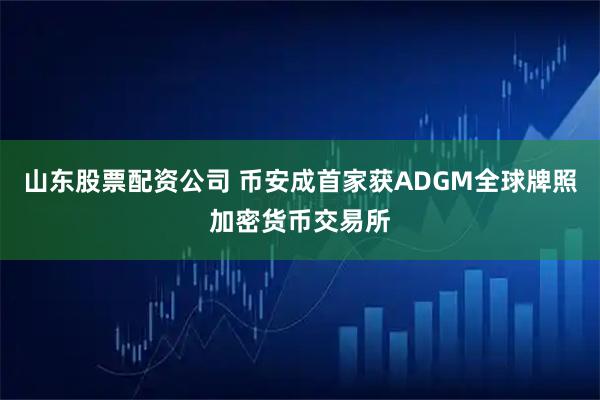 山东股票配资公司 币安成首家获ADGM全球牌照加密货币交易所