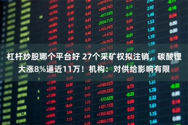 杠杆炒股哪个平台好 27个采矿权拟注销，碳酸锂大涨8%逼近11万！机构：对供给影响有限