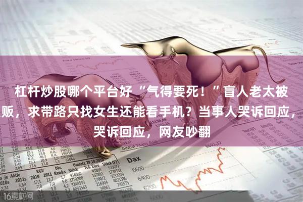 杠杆炒股哪个平台好 “气得要死！”盲人老太被误认为人贩，求带路只找女生还能看手机？当事人哭诉回应，网友吵翻