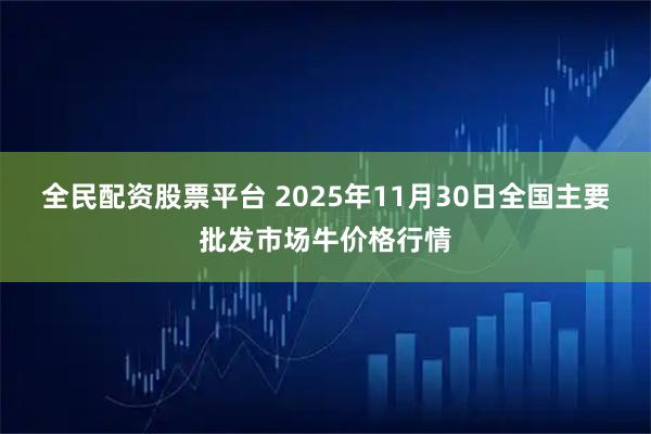 全民配资股票平台 2025年11月30日全国主要批发市场牛价格行情