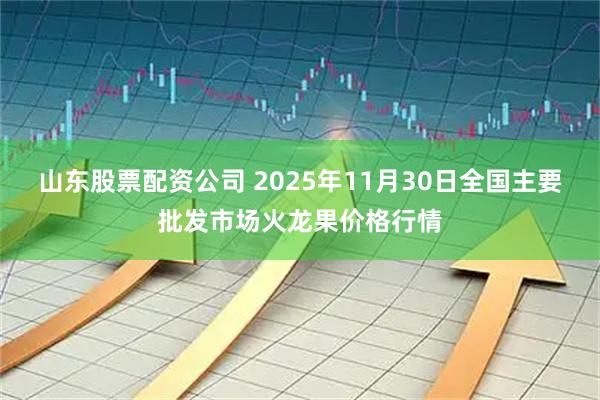 山东股票配资公司 2025年11月30日全国主要批发市场火龙果价格行情