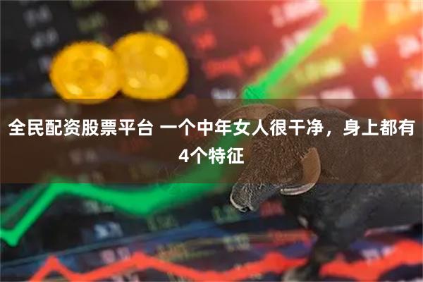 全民配资股票平台 一个中年女人很干净，身上都有4个特征