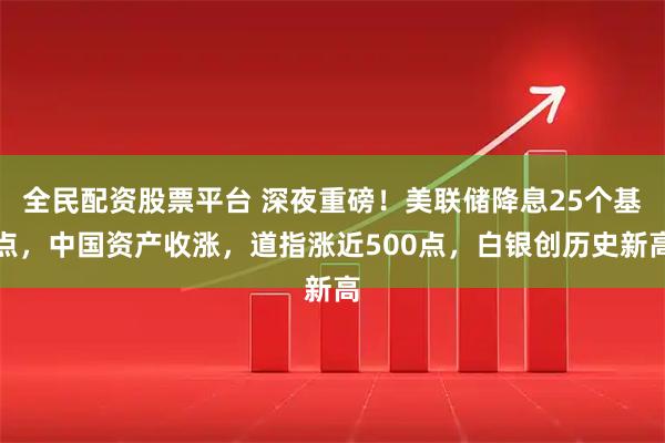 全民配资股票平台 深夜重磅！美联储降息25个基点，中国资产收涨，道指涨近500点，白银创历史新高