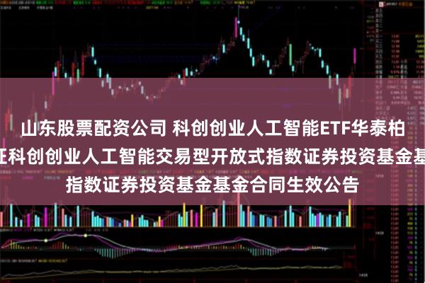 山东股票配资公司 科创创业人工智能ETF华泰柏瑞: 华泰柏瑞中证科创创业人工智能交易型开放式指数证券投资基金基金合同生效公告