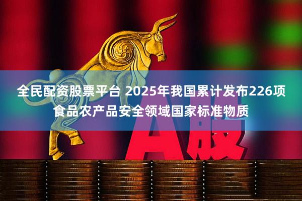 全民配资股票平台 2025年我国累计发布226项食品农产品安全领域国家标准物质