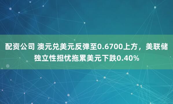 配资公司 澳元兑美元反弹至0.6700上方,美联储独立性担忧拖累美元下跌0.40%
