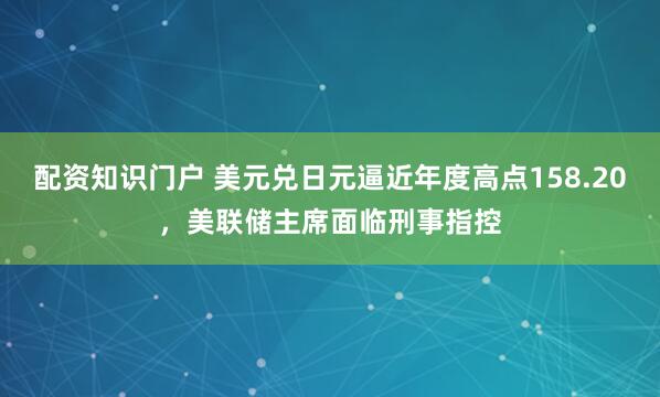 配资知识门户 美元兑日元逼近年度高点158.20，美联储主席面临刑事指控