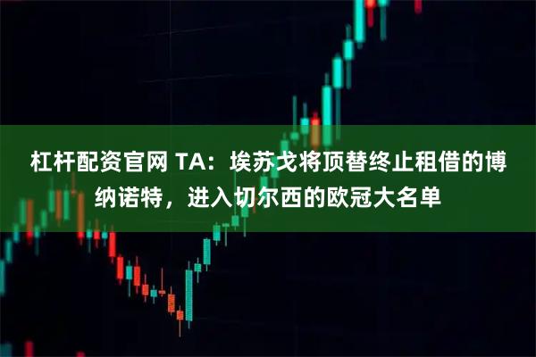 杠杆配资官网 TA：埃苏戈将顶替终止租借的博纳诺特，进入切尔西的欧冠大名单