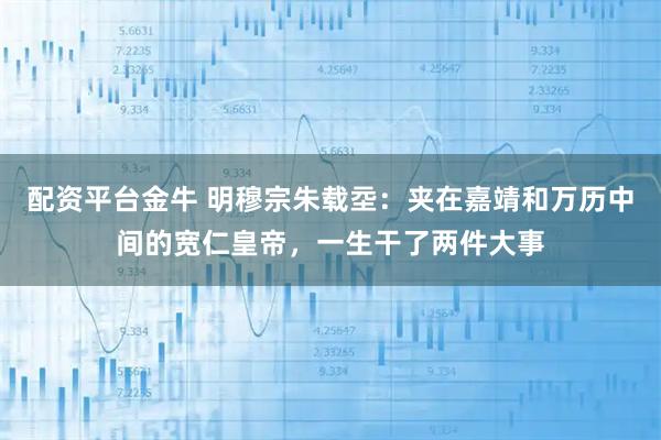 配资平台金牛 明穆宗朱载坖：夹在嘉靖和万历中间的宽仁皇帝，一生干了两件大事