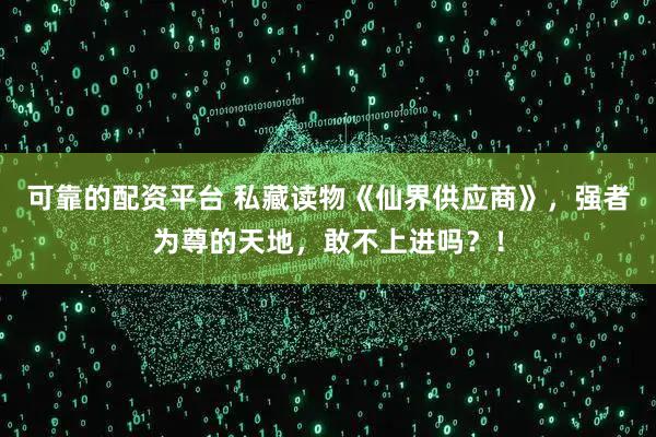 可靠的配资平台 私藏读物《仙界供应商》，强者为尊的天地，敢不上进吗？！