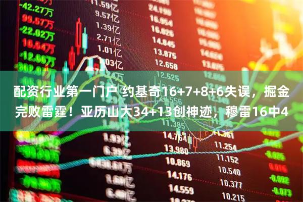 配资行业第一门户 约基奇16+7+8+6失误，掘金完败雷霆！亚历山大34+13创神迹，穆雷16中4