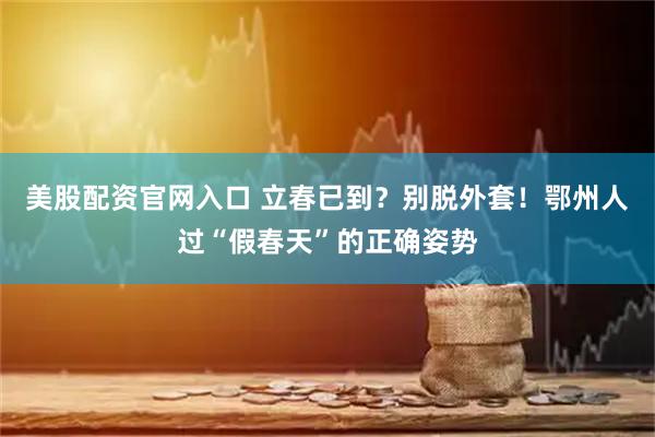 美股配资官网入口 立春已到？别脱外套！鄂州人过“假春天”的正确姿势