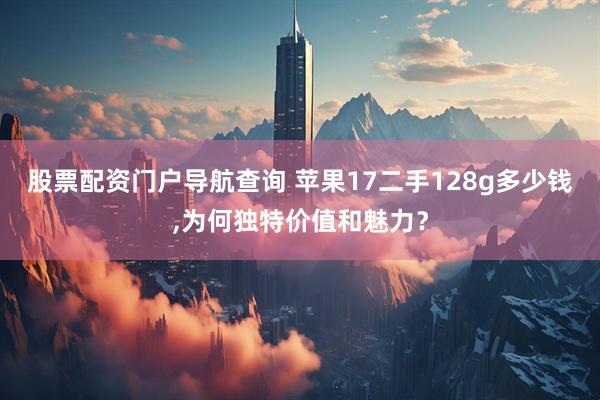 股票配资门户导航查询 苹果17二手128g多少钱,为何独特价值和魅力？