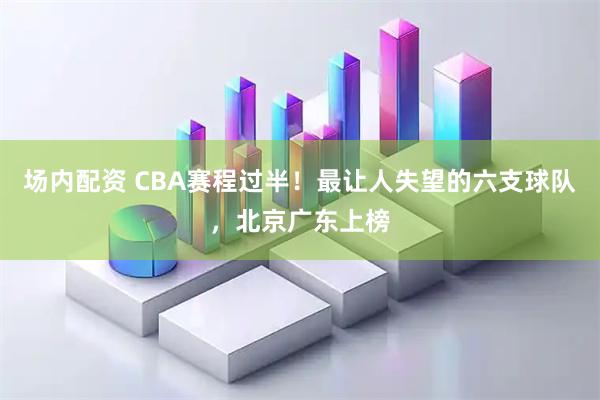 场内配资 CBA赛程过半！最让人失望的六支球队，北京广东上榜