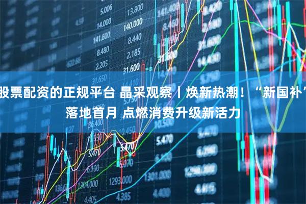 股票配资的正规平台 晶采观察丨焕新热潮！“新国补”落地首月 点燃消费升级新活力