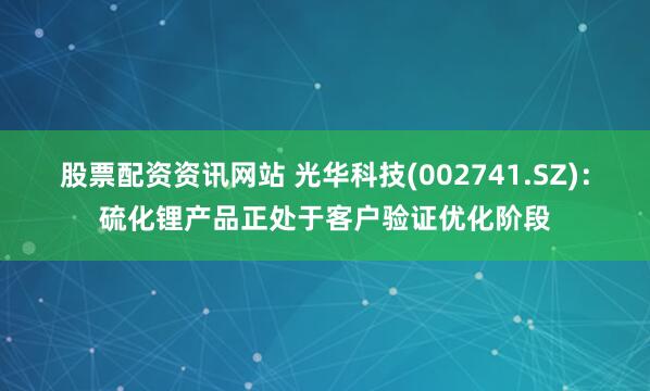 股票配资资讯网站 光华科技(002741.SZ)：硫化锂产品正处于客户验证优化阶段