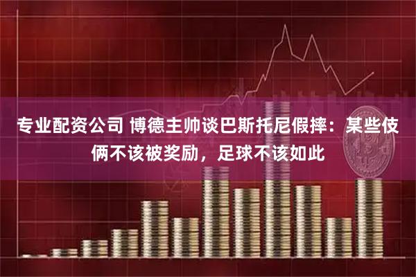 专业配资公司 博德主帅谈巴斯托尼假摔：某些伎俩不该被奖励，足球不该如此