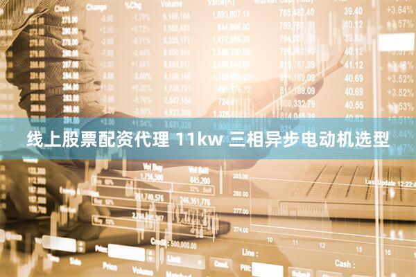 线上股票配资代理 11kw 三相异步电动机选型