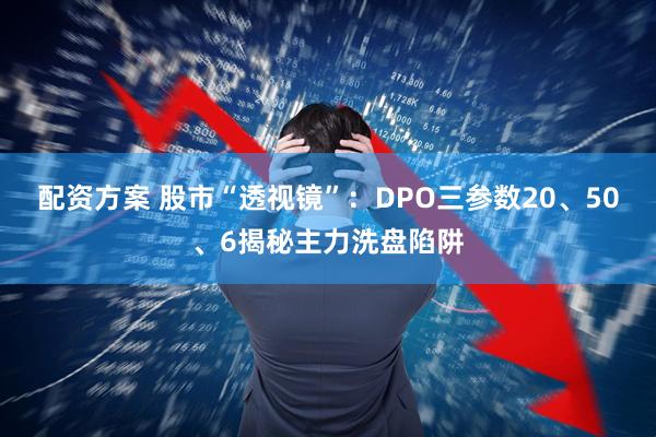 配资方案 股市“透视镜”：DPO三参数20、50、6揭秘主力洗盘陷阱