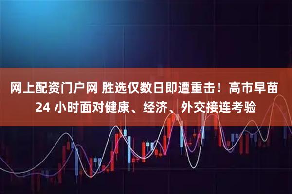 网上配资门户网 胜选仅数日即遭重击！高市早苗 24 小时面对健康、经济、外交接连考验