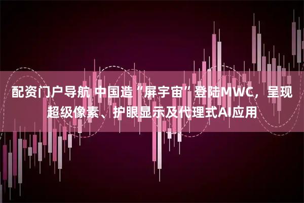 配资门户导航 中国造“屏宇宙”登陆MWC,呈现超级像素、护眼显示及代理式AI应用