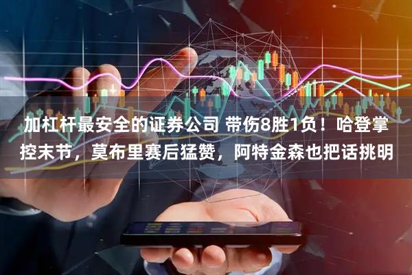 加杠杆最安全的证券公司 带伤8胜1负！哈登掌控末节，莫布里赛后猛赞，阿特金森也把话挑明