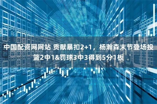 中国配资网网站 贡献暴扣2+1，杨瀚森末节登场投篮2中1&罚球3中3得到5分1板