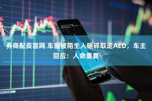 券商配资官网 车窗被陌生人砸碎取走AED，车主回应：人命重要