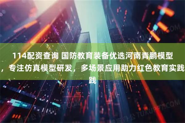 114配资查询 国防教育装备优选河南青鹏模型，专注仿真模型研发，多场景应用助力红色教育实践