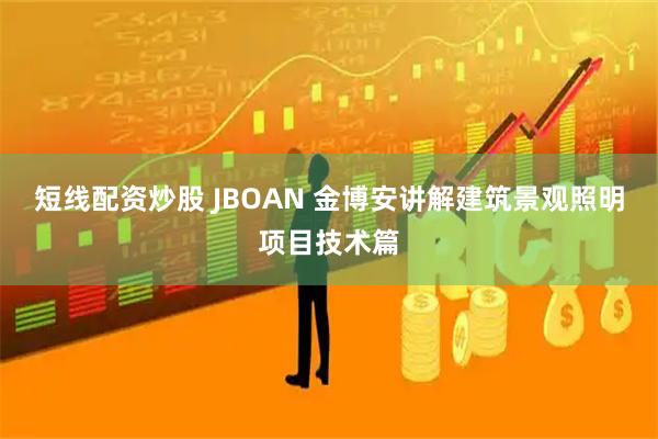 短线配资炒股 JBOAN 金博安讲解建筑景观照明项目技术篇