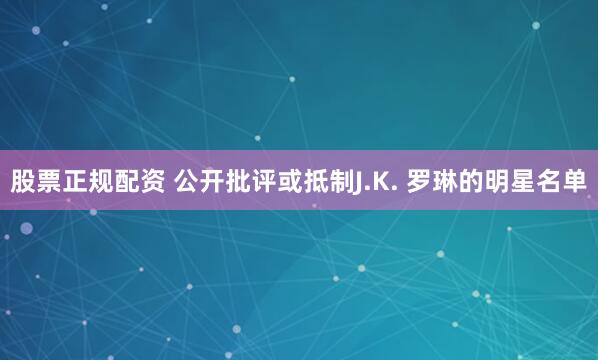 股票正规配资 公开批评或抵制J.K. 罗琳的明星名单