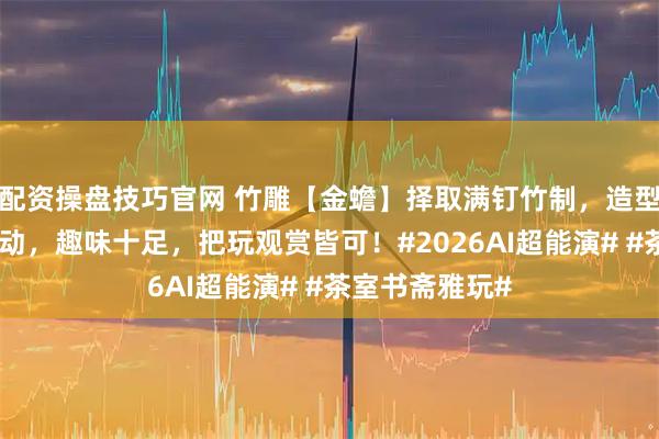 配资操盘技巧官网 竹雕【金蟾】择取满钉竹制，造型饱满，活眼可动，趣味十足，把玩观赏皆可！#2026AI超能演# #茶室书斋雅玩#