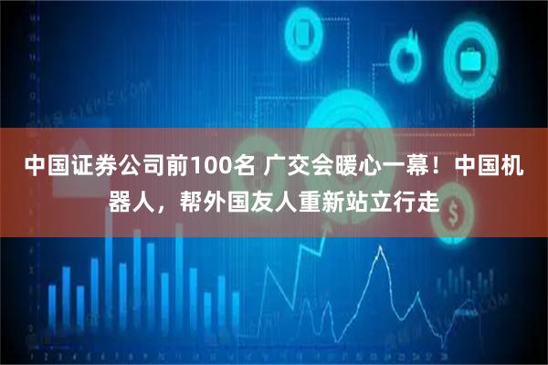 中国证券公司前100名 广交会暖心一幕！中国机器人，帮外国友人重新站立行走