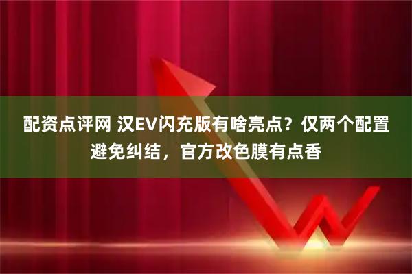 配资点评网 汉EV闪充版有啥亮点？仅两个配置避免纠结，官方改色膜有点香