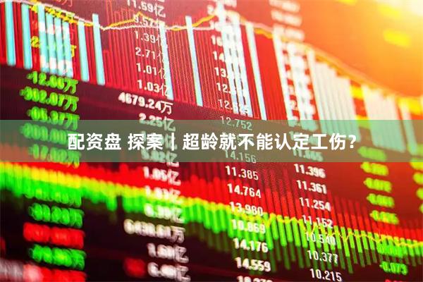 配资盘 探案｜超龄就不能认定工伤？