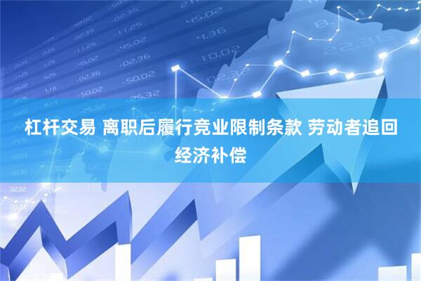 杠杆交易 离职后履行竞业限制条款 劳动者追回经济补偿