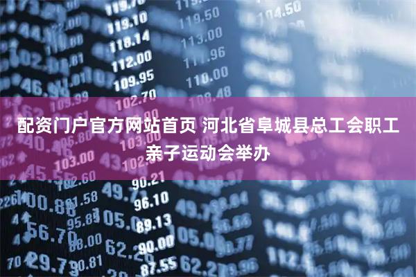 配资门户官方网站首页 河北省阜城县总工会职工亲子运动会举办